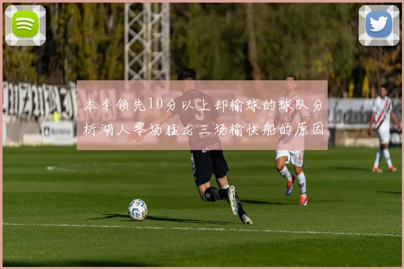 本季领先10分以上却输球的球队分析湖人零场猛龙三场输快船的原因