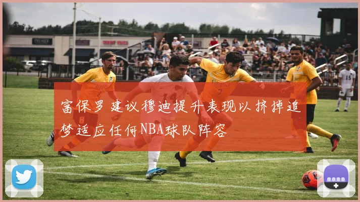 富保罗建议穆迪提升表现以挤掉追梦适应任何NBA球队阵容