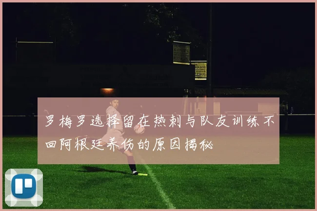 罗梅罗选择留在热刺与队友训练不回阿根廷养伤的原因揭秘