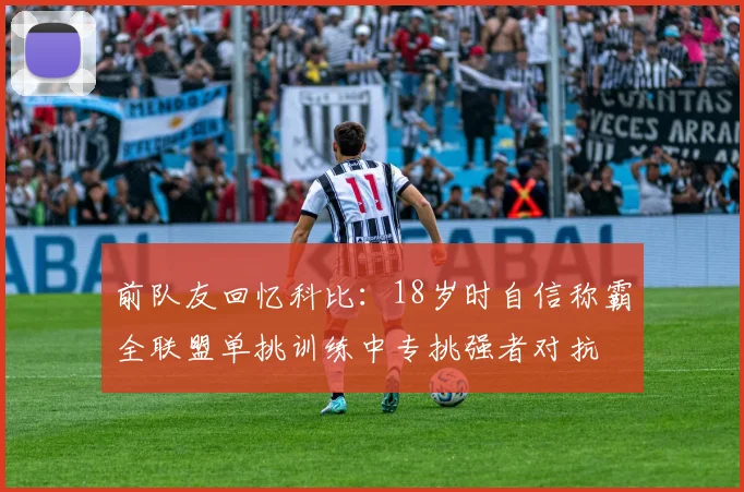 前队友回忆科比：18岁时自信称霸全联盟单挑训练中专挑强者对抗