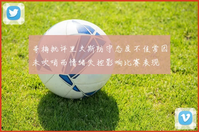 夸梅批评里夫斯防守态度不佳常因未吹哨而情绪失控影响比赛表现
