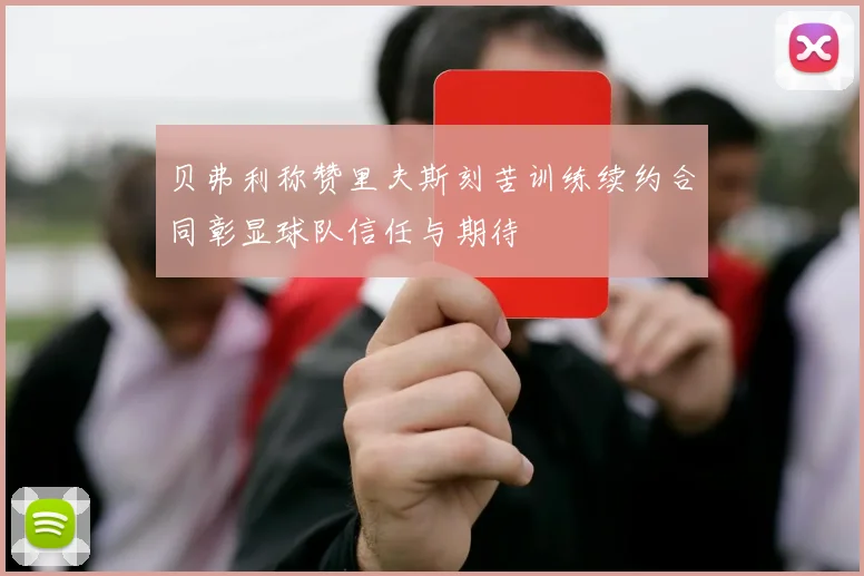 贝弗利称赞里夫斯刻苦训练续约合同彰显球队信任与期待