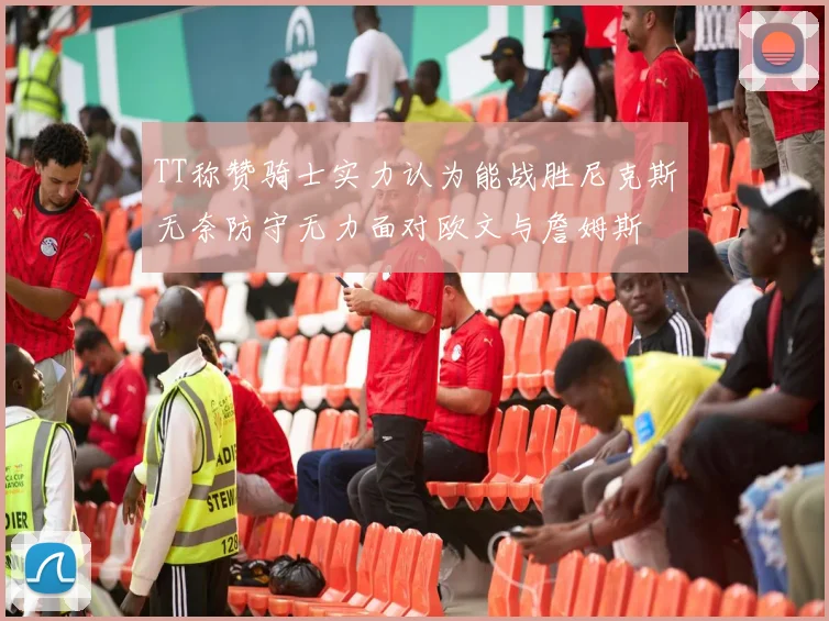 TT称赞骑士实力认为能战胜尼克斯无奈防守无力面对欧文与詹姆斯