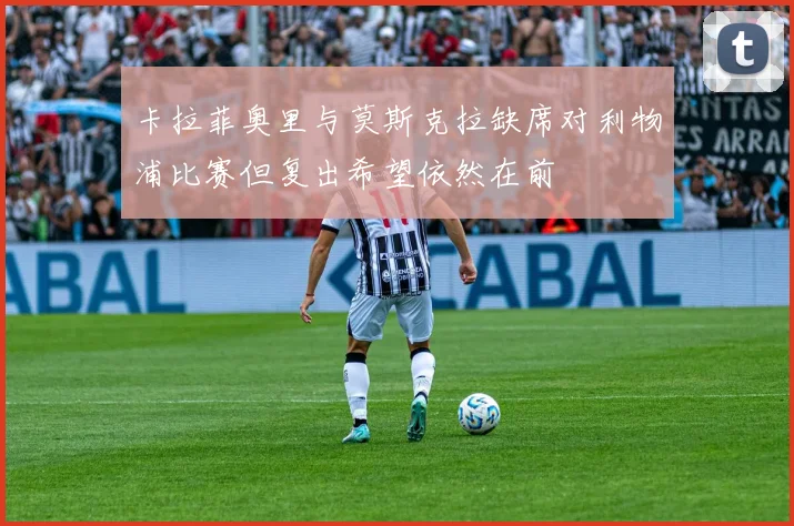 卡拉菲奥里与莫斯克拉缺席对利物浦比赛但复出希望依然在前