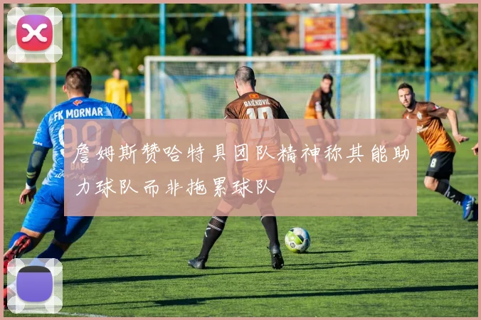 詹姆斯赞哈特具团队精神称其能助力球队而非拖累球队