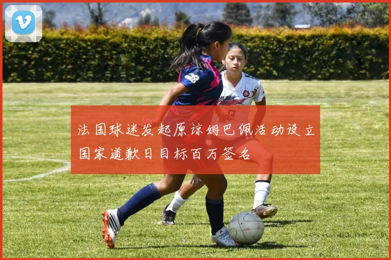 法国球迷发起原谅姆巴佩活动设立国家道歉日目标百万签名