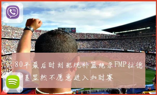 80平最后时刻犯规补篮绝杀FMP拉德尼基显然不愿意进入加时赛