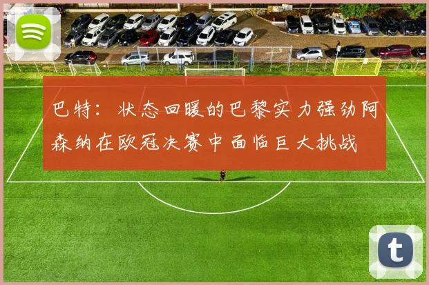 巴特：状态回暖的巴黎实力强劲阿森纳在欧冠决赛中面临巨大挑战