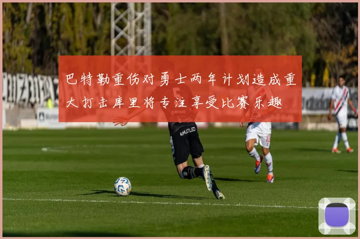 巴特勒重伤对勇士两年计划造成重大打击库里将专注享受比赛乐趣