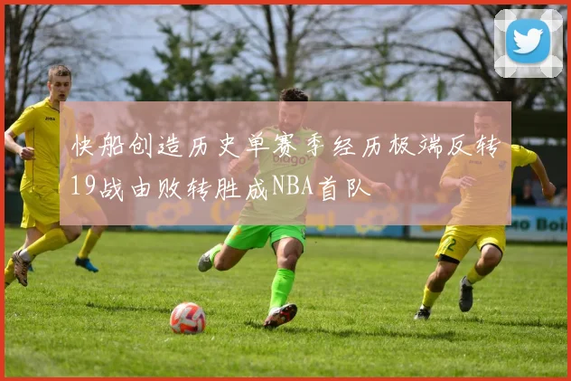 快船创造历史单赛季经历极端反转19战由败转胜成NBA首队