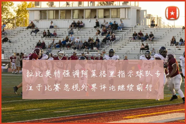 拉比奥特强调阿莱格里指示球队专注于比赛忽视外界评论继续前行