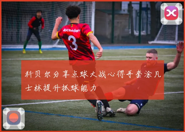 科贝尔分享点球大战心得手套涂凡士林提升抓球能力
