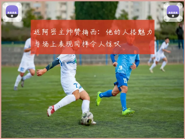 迈阿密主帅赞梅西：他的人格魅力与场上表现同样令人惊叹