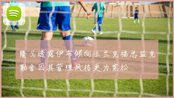 隆戈透露伊布倾向法兰克福总监克勒舍因其管理风格更为宽松