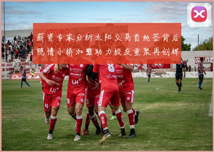 薪资专家分析太阳交易首轮签背后隐情小桥加盟助力校友重聚再创辉煌