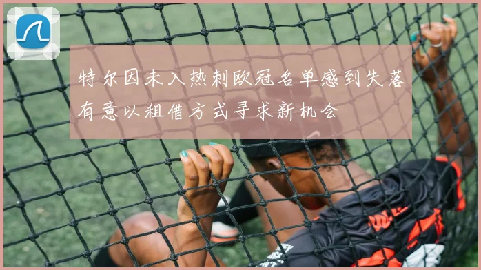 特尔因未入热刺欧冠名单感到失落有意以租借方式寻求新机会