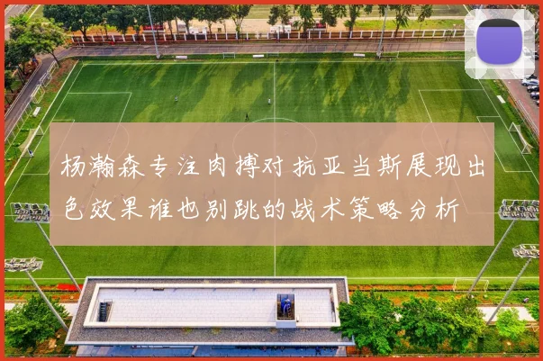 杨瀚森专注肉搏对抗亚当斯展现出色效果谁也别跳的战术策略分析