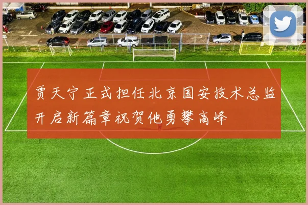 贾天宁正式担任北京国安技术总监开启新篇章祝贺他勇攀高峰