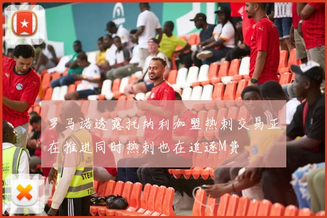 罗马诺透露托纳利加盟热刺交易正在推进同时热刺也在追逐M费