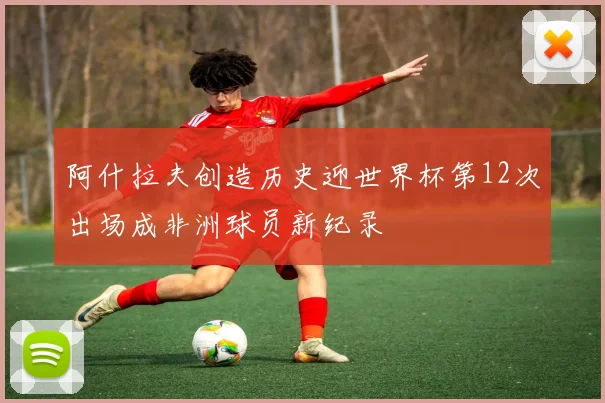 阿什拉夫创造历史迎世界杯第12次出场成非洲球员新纪录