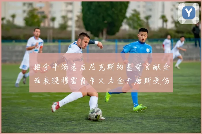 掘金半场落后尼克斯约基奇贡献全面表现穆雷首节火力全开唐斯受伤拼搏不止