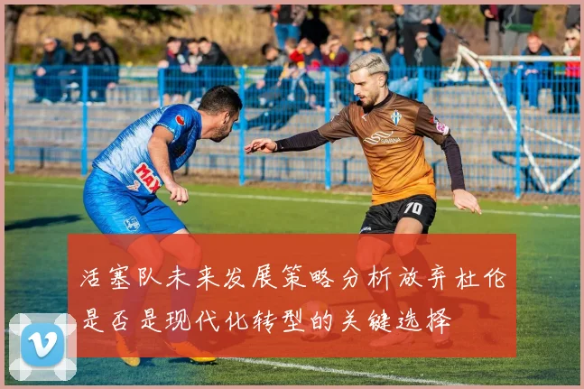 活塞队未来发展策略分析放弃杜伦是否是现代化转型的关键选择