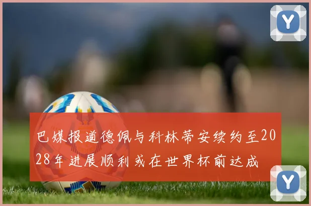 巴媒报道德佩与科林蒂安续约至2028年进展顺利或在世界杯前达成