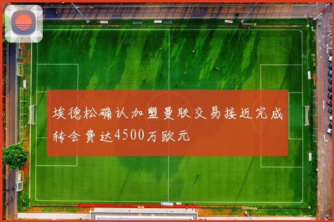 埃德松确认加盟曼联交易接近完成转会费达4500万欧元