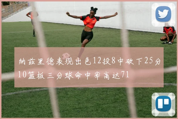 纳兹里德表现出色12投8中砍下25分10篮板三分球命中率高达71